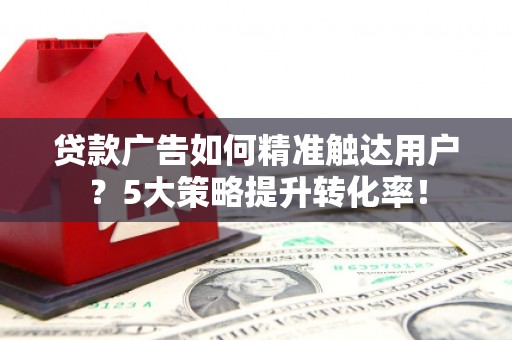 邕宁贷款广告如何精准触达用户？5大策略提升转化率！