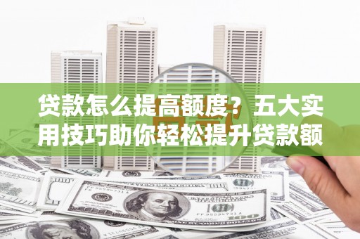 邕宁贷款怎么提高额度？五大实用技巧助你轻松提升贷款额度