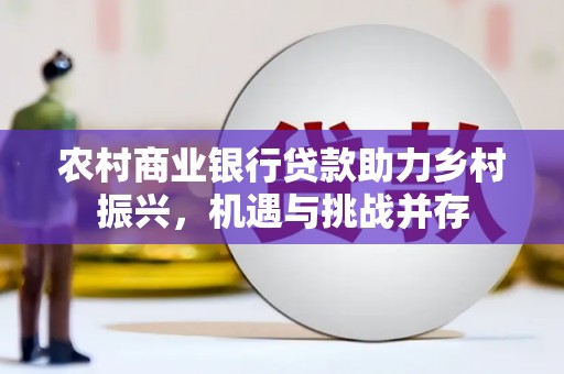 邕宁农村商业银行贷款助力乡村振兴，机遇与挑战并存