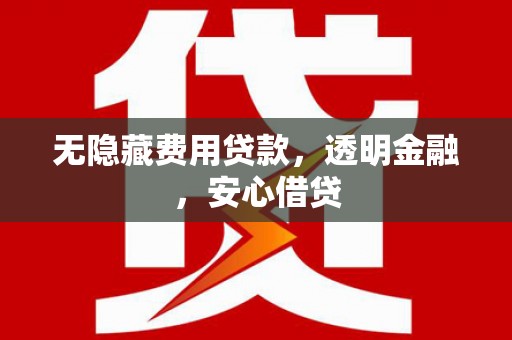 邕宁无隐藏费用贷款，透明金融，安心借贷