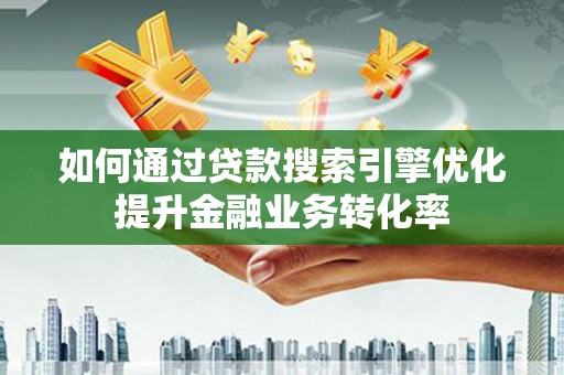 邕宁如何通过贷款搜索引擎优化提升金融业务转化率