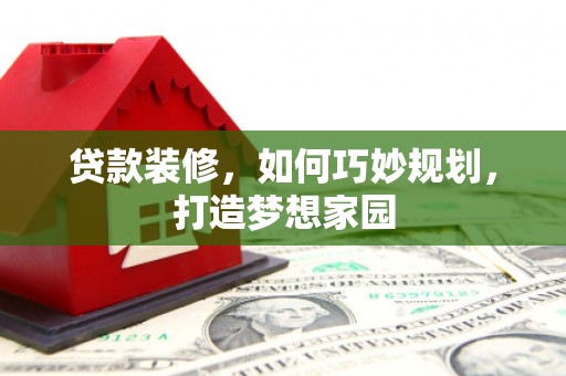 邕宁贷款装修，如何巧妙规划，打造梦想家园