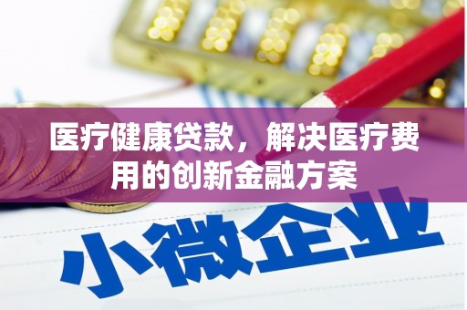 邕宁医疗健康贷款，解决医疗费用的创新金融方案