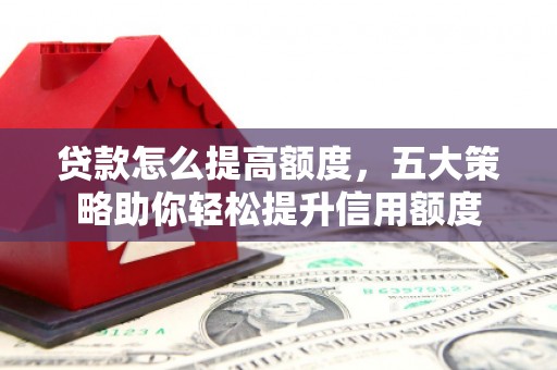 邕宁贷款怎么提高额度，五大策略助你轻松提升信用额度