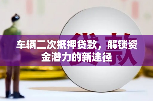 邕宁车辆二次抵押贷款，解锁资金潜力的新途径