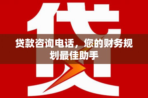 邕宁贷款咨询电话，您的财务规划最佳助手