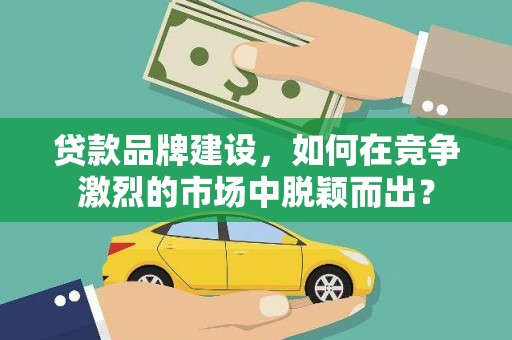 邕宁贷款品牌建设，如何在竞争激烈的市场中脱颖而出？