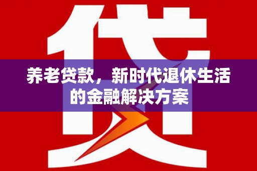 邕宁养老贷款，新时代退休生活的金融解决方案