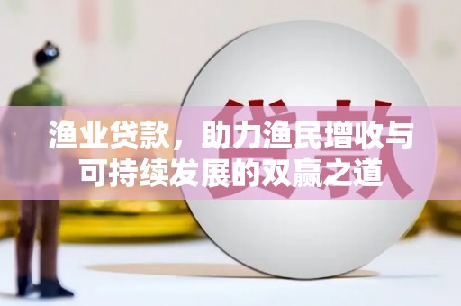 邕宁渔业贷款，助力渔民增收与可持续发展的双赢之道