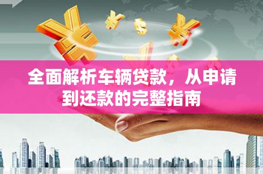 邕宁全面解析车辆贷款，从申请到还款的完整指南