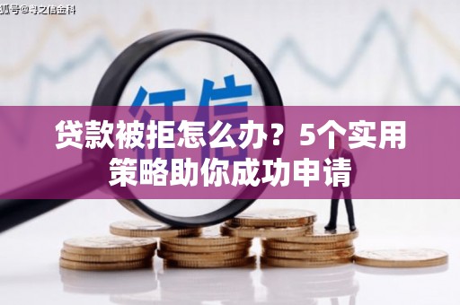 邕宁贷款被拒怎么办？5个实用策略助你成功申请