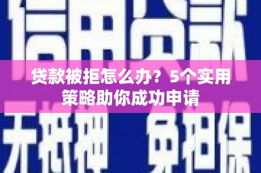 邕宁贷款被拒怎么办？5个实用策略助你成功申请