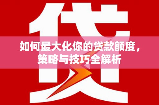 邕宁如何最大化你的贷款额度，策略与技巧全解析