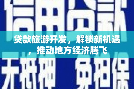 邕宁贷款旅游开发，解锁新机遇，推动地方经济腾飞