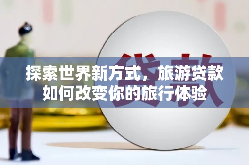 邕宁探索世界新方式，旅游贷款如何改变你的旅行体验